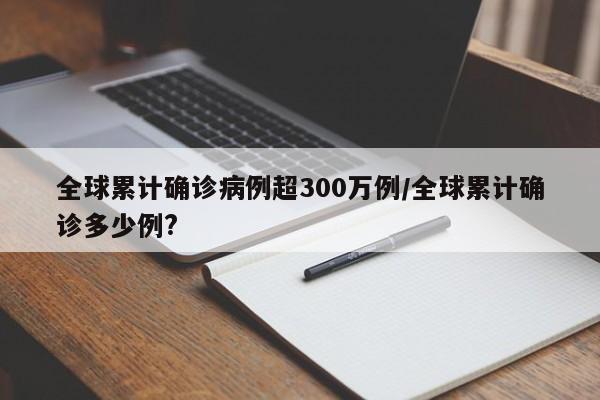 全球累计确诊病例超300万例/全球累计确诊多少例?