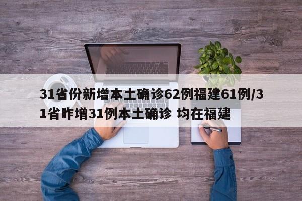 31省份新增本土确诊62例福建61例/31省昨增31例本土确诊 均在福建