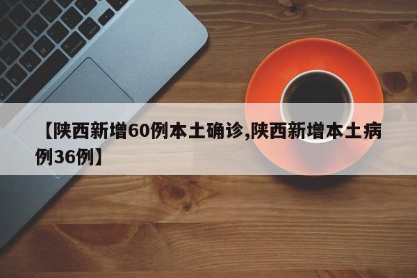 【陕西新增60例本土确诊,陕西新增本土病例36例】