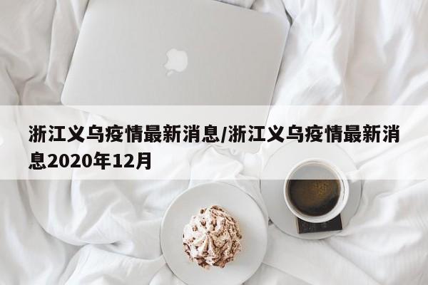 浙江义乌疫情最新消息/浙江义乌疫情最新消息2020年12月