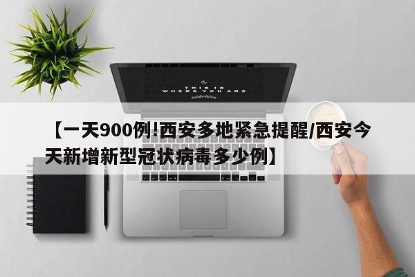 【一天900例!西安多地紧急提醒/西安今天新增新型冠状病毒多少例】