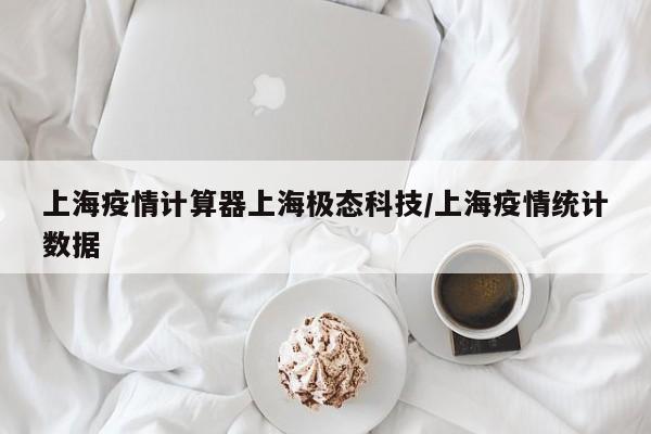 上海疫情计算器上海极态科技/上海疫情统计数据